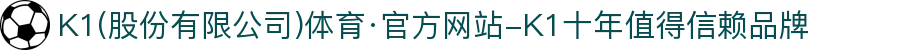 K1(股份有限公司)体育·官方网站-K1十年值得信赖品牌